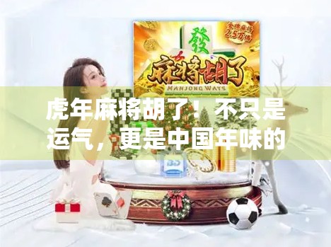 虎年麻将胡了！不只是运气，更是中国年味的牌面狂欢！