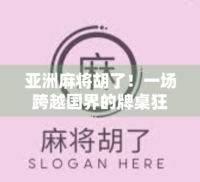 亚洲麻将胡了！一场跨越国界的牌桌狂欢，藏着怎样的文化密码？