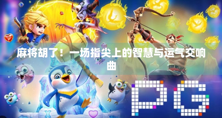 麻将胡了！一场指尖上的智慧与运气交响曲