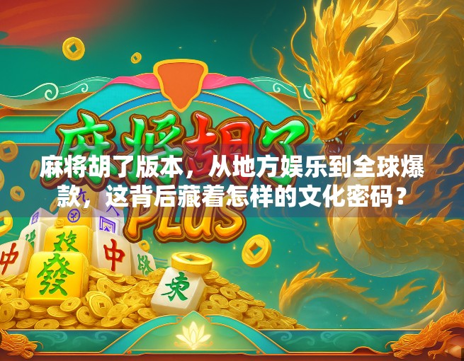 麻将胡了版本，从地方娱乐到全球爆款，这背后藏着怎样的文化密码？
