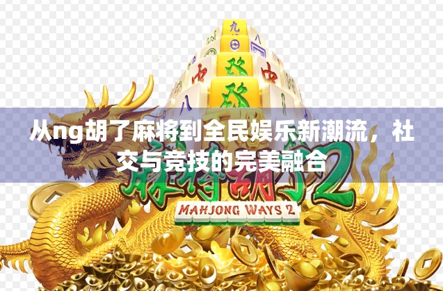 从ng胡了麻将到全民娱乐新潮流，社交与竞技的完美融合