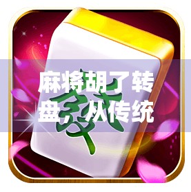 麻将胡了转盘，从传统游戏到流量密码，一场全民娱乐的新玩法革命