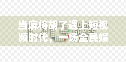 当麻将胡了遇上短视频时代，一场全民娱乐的数字狂欢