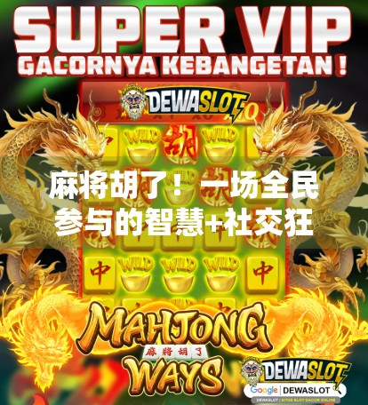 麻将胡了！一场全民参与的智慧+社交狂欢，你敢来吗？