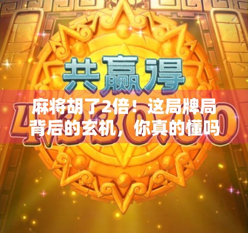 麻将胡了2倍！这局牌局背后的玄机，你真的懂吗？