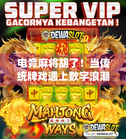 电竞麻将胡了！当传统牌戏遇上数字浪潮，年轻人为何疯狂上头？