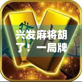 兴发麻将胡了!一局牌局里的命运转折与人生隐喻