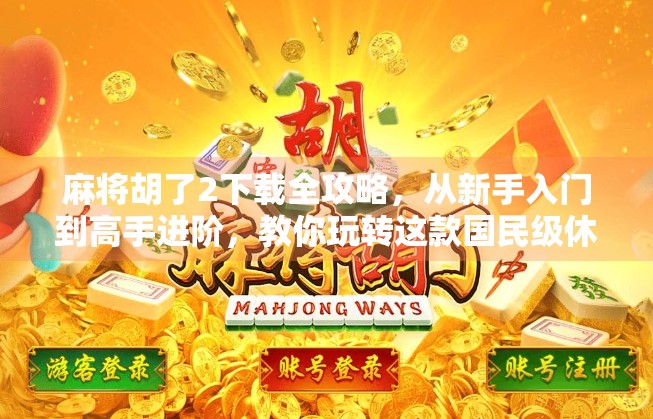 麻将胡了2下载全攻略,从新手入门到高手进阶,教你玩转这款国民级休闲游戏!