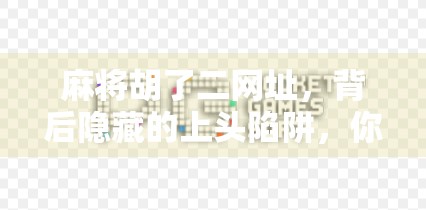 麻将胡了二网址，背后隐藏的上头陷阱，你真的了解它吗？