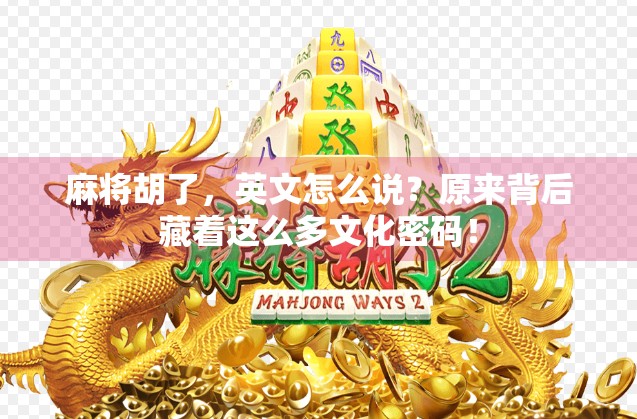 麻将胡了，英文怎么说？原来背后藏着这么多文化密码！