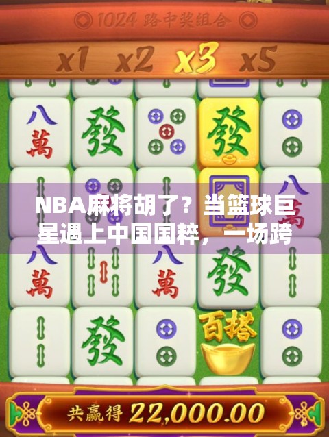 NBA麻将胡了？当篮球巨星遇上中国国粹，一场跨界狂欢如何引爆全球社交平台！
