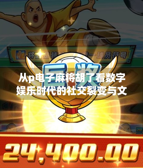 从p电子麻将胡了看数字娱乐时代的社交裂变与文化焦虑