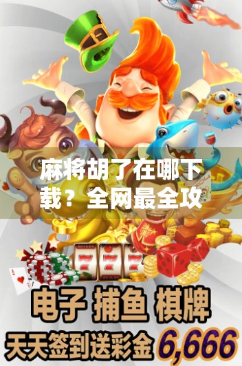 麻将胡了在哪下载?全网最全攻略来了!新手必看,附官方正版渠道+避坑指南!