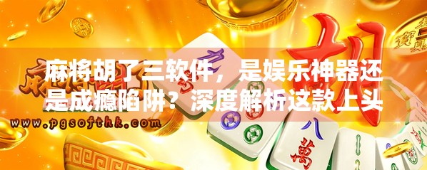 麻将胡了三软件，是娱乐神器还是成瘾陷阱？深度解析这款上头游戏背后的真相