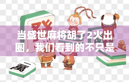 当盛世麻将胡了2火出圈，我们看到的不只是游戏，更是一种时代情绪的共鸣