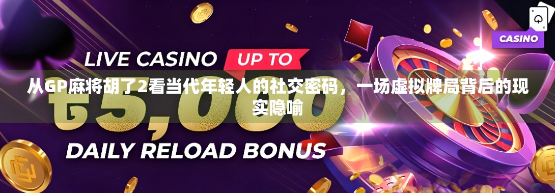 从GP麻将胡了2看当代年轻人的社交密码，一场虚拟牌局背后的现实隐喻