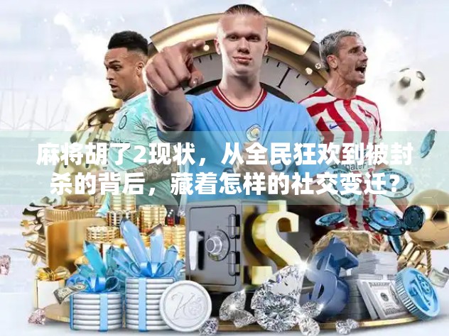 麻将胡了2现状,从全民狂欢到被封杀的背后,藏着怎样的社交变迁?