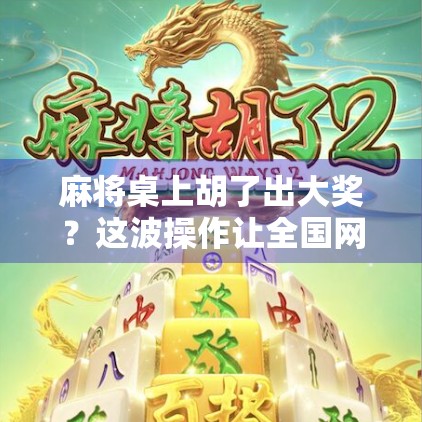 麻将桌上胡了出大奖？这波操作让全国网友炸锅！