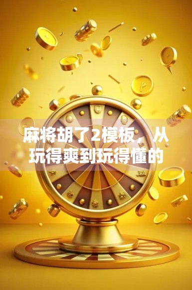 麻将胡了2模板，从玩得爽到玩得懂的进阶指南，新手也能秒变老手！