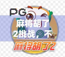 麻将胡了2挑战,不只是游戏,更是社交与策略的盛宴