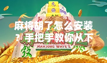 麻将胡了怎么安装？手把手教你从下载到畅玩，新手也能秒变老玩家！