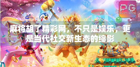 麻将胡了精彩网，不只是娱乐，更是当代社交新生态的缩影