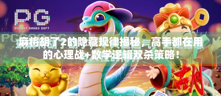 麻将胡了2的隐藏规律揭秘，高手都在用的心理战+数学逻辑双杀策略！