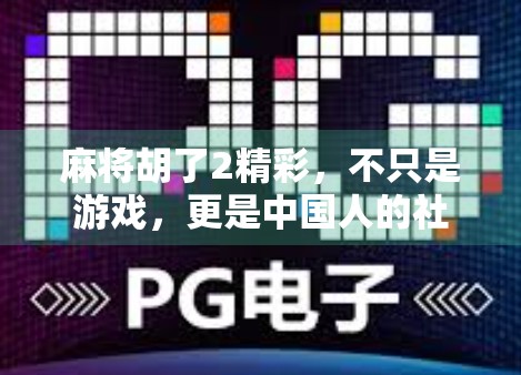 麻将胡了2精彩,不只是游戏,更是中国人的社交密码与生活哲学 麻将胡了2精彩,不只是游戏,更是中国人的社交密码与生活哲学