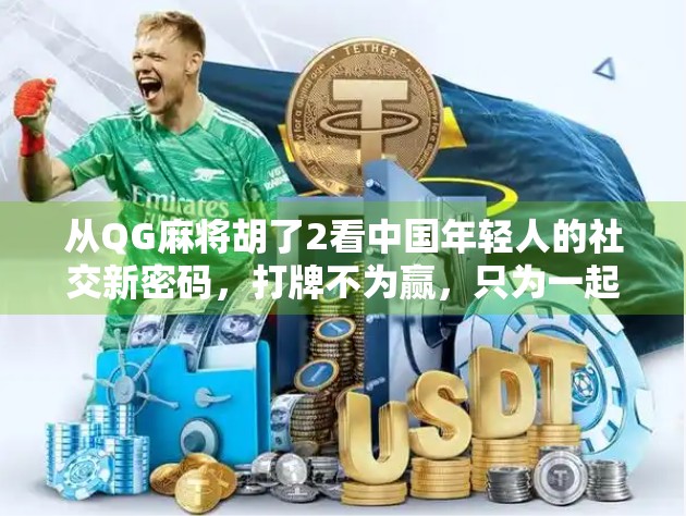 从QG麻将胡了2看中国年轻人的社交新密码，打牌不为赢，只为一起疯！
