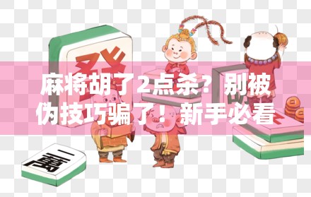 麻将胡了2点杀？别被伪技巧骗了！新手必看的真正赢牌逻辑