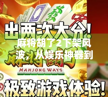麻将胡了2下架风波，从娱乐神器到争议焦点，我们究竟在怕什么？