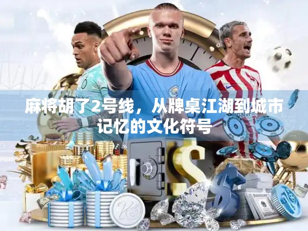 麻将胡了2号线,从牌桌江湖到城市记忆的文化符号