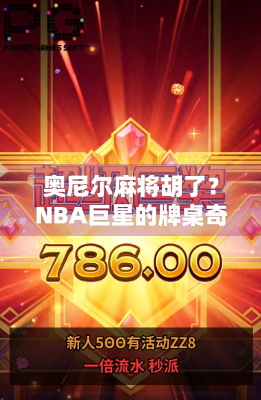 奥尼尔麻将胡了?NBA巨星的牌桌奇遇记背后藏着什么秘密?