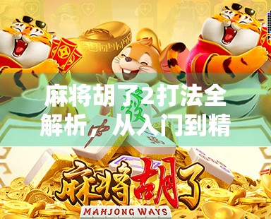 麻将胡了2打法全解析，从入门到精通，轻松玩转经典玩法！