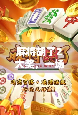 麻将胡了2大奖，一场全民狂欢背后的社交密码与文化深意