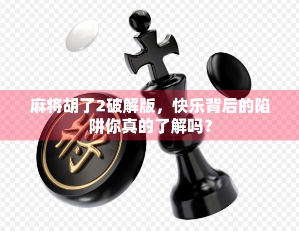 麻将胡了2破解版，快乐背后的陷阱你真的了解吗？