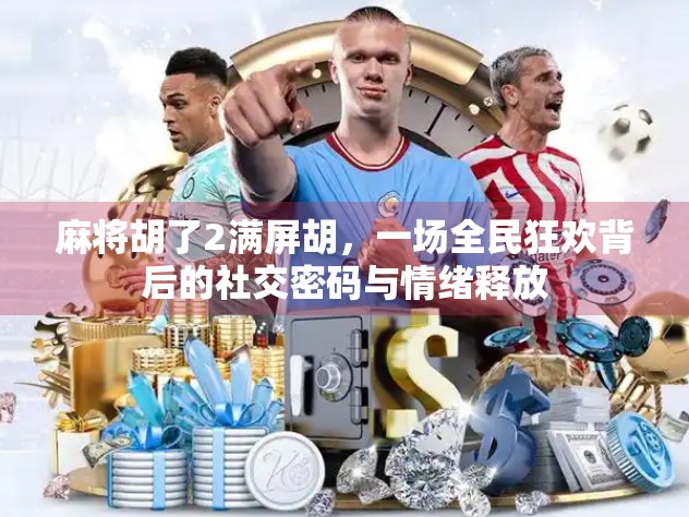 麻将胡了2满屏胡,一场全民狂欢背后的社交密码与情绪释放