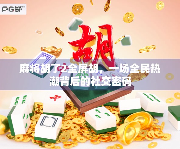 麻将胡了2全屏胡，一场全民热潮背后的社交密码