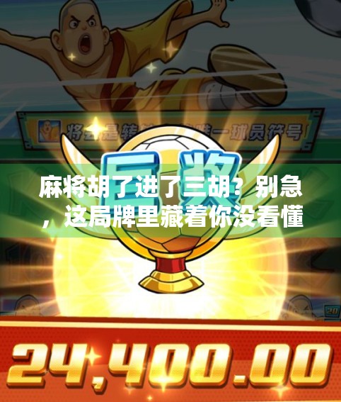 麻将胡了进了三胡?别急,这局牌里藏着你没看懂的人生暗号!