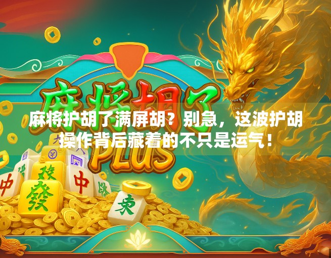麻将护胡了满屏胡？别急，这波护胡操作背后藏着的不只是运气！