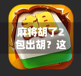 麻将胡了2包出胡？这局牌局背后藏着的不只是运气，还有你从未注意的心理战！