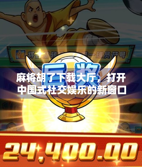 麻将胡了下载大厅，打开中国式社交娱乐的新窗口