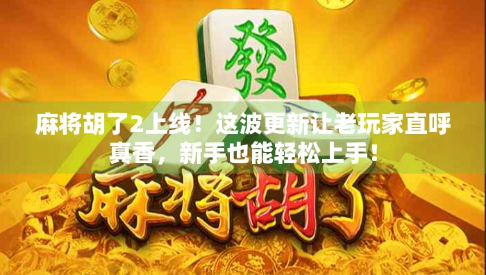 麻将胡了2上线！这波更新让老玩家直呼真香，新手也能轻松上手！