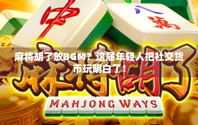 麻将胡了放BGM?这届年轻人把社交货币玩明白了!