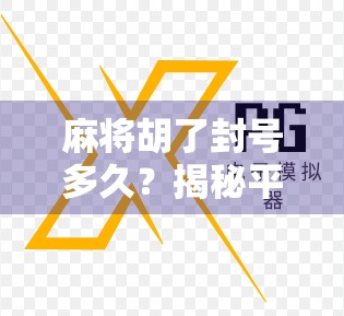 麻将胡了封号多久?揭秘平台封号真相,教你如何避免一局变永久封禁!