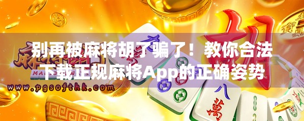 别再被麻将胡了骗了!教你合法下载正规麻将App的正确姿势