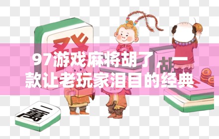 97游戏麻将胡了，一款让老玩家泪目的经典之作，为何它还在悄悄流行？