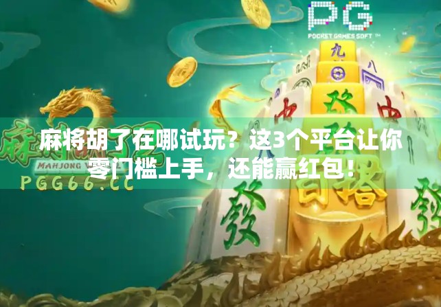 麻将胡了在哪试玩?这3个平台让你零门槛上手,还能赢红包!
