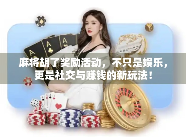 麻将胡了奖励活动,不只是娱乐,更是社交与赚钱的新玩法!