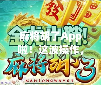 麻将胡了App啦！这波操作，让传统牌桌飞进手机屏幕！